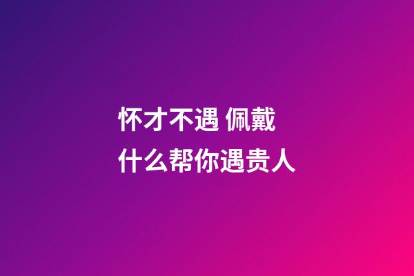 怀才不遇 佩戴什么帮你遇贵人